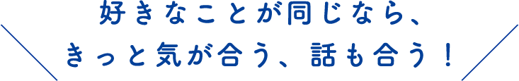 好きなものが同じなら、きっと気が合う、話も合う！